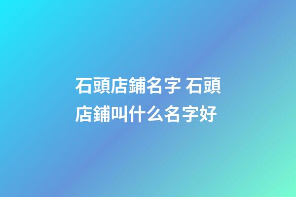 石頭店鋪名字 石頭店鋪叫什么名字好-第1張-店鋪起名-玄機派